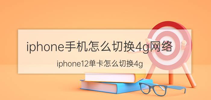 iphone手机怎么切换4g网络 iphone12单卡怎么切换4g？